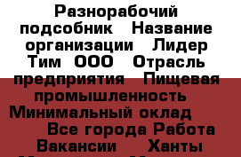 Разнорабочий-подсобник › Название организации ­ Лидер Тим, ООО › Отрасль предприятия ­ Пищевая промышленность › Минимальный оклад ­ 30 000 - Все города Работа » Вакансии   . Ханты-Мансийский,Мегион г.